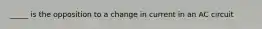 _____ is the opposition to a change in current in an AC circuit