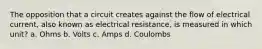 The opposition that a circuit creates against the flow of electrical current, also known as electrical resistance, is measured in which unit? a. Ohms b. Volts c. Amps d. Coulombs