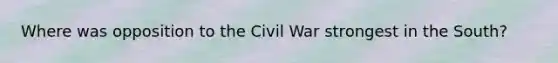 Where was opposition to the Civil War strongest in the South?