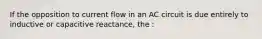 If the opposition to current flow in an AC circuit is due entirely to inductive or capacitive reactance, the :