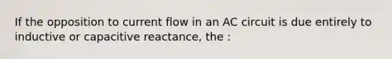 If the opposition to current flow in an AC circuit is due entirely to inductive or capacitive reactance, the :