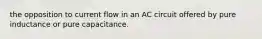 the opposition to current flow in an AC circuit offered by pure inductance or pure capacitance.