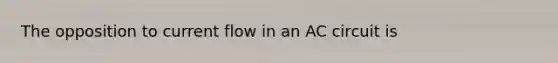 The opposition to current flow in an AC circuit is