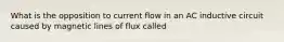 What is the opposition to current flow in an AC inductive circuit caused by magnetic lines of flux called