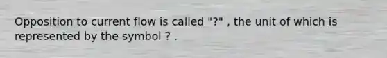 Opposition to current flow is called "?" , the unit of which is represented by the symbol ? .