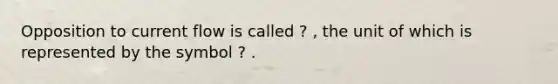 Opposition to current flow is called ? , the unit of which is represented by the symbol ? .