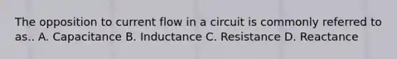 The opposition to current flow in a circuit is commonly referred to as.. A. Capacitance B. Inductance C. Resistance D. Reactance