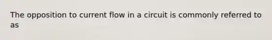 The opposition to current flow in a circuit is commonly referred to as