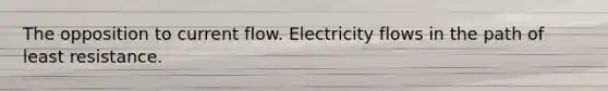 The opposition to current flow. Electricity flows in the path of least resistance.