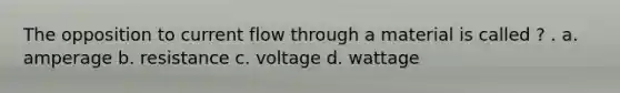 The opposition to current flow through a material is called ? . a. amperage b. resistance c. voltage d. wattage