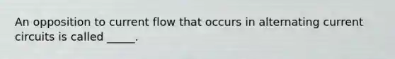 An opposition to current flow that occurs in alternating current circuits is called _____.