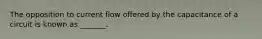 The opposition to current flow offered by the capacitance of a circuit is known as _______.