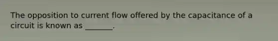 The opposition to current flow offered by the capacitance of a circuit is known as _______.
