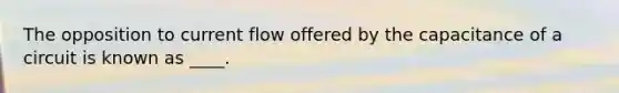 The opposition to current flow offered by the capacitance of a circuit is known as ____.