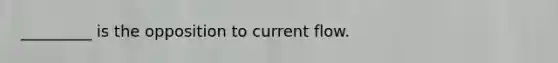 _________ is the opposition to current flow.