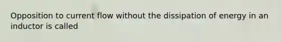 Opposition to current flow without the dissipation of energy in an inductor is called