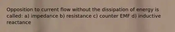 Opposition to current flow without the dissipation of energy is called: a) impedance b) resistance c) counter EMF d) inductive reactance