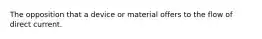 The opposition that a device or material offers to the flow of direct current.