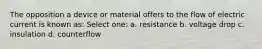 The opposition a device or material offers to the flow of electric current is known as: Select one: a. resistance b. voltage drop c. insulation d. counterflow