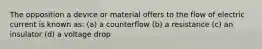 The opposition a device or material offers to the flow of electric current is known as: (a) a counterflow (b) a resistance (c) an insulator (d) a voltage drop