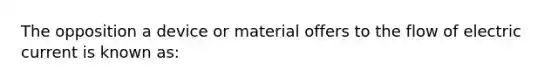 The opposition a device or material offers to the flow of electric current is known as: