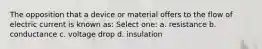 The opposition that a device or material offers to the flow of electric current is known as: Select one: a. resistance b. conductance c. voltage drop d. insulation