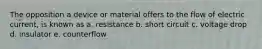 The opposition a device or material offers to the flow of electric current, is known as a. resistance b. short circuit c. voltage drop d. insulator e. counterflow