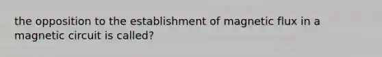 the opposition to the establishment of magnetic flux in a magnetic circuit is called?