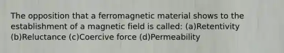 The opposition that a ferromagnetic material shows to the establishment of a magnetic field is called: (a)Retentivity (b)Reluctance (c)Coercive force (d)Permeability