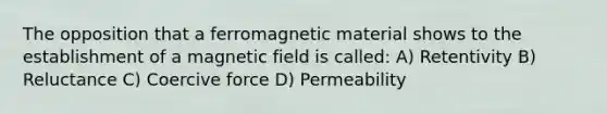 The opposition that a ferromagnetic material shows to the establishment of a magnetic field is called: A) Retentivity B) Reluctance C) Coercive force D) Permeability