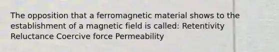 The opposition that a ferromagnetic material shows to the establishment of a magnetic field is called: Retentivity Reluctance Coercive force Permeability