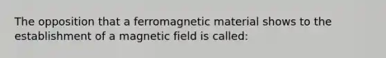 The opposition that a ferromagnetic material shows to the establishment of a magnetic field is called: