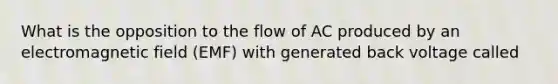 What is the opposition to the flow of AC produced by an electromagnetic field (EMF) with generated back voltage called