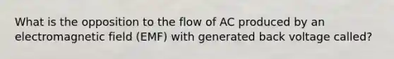 What is the opposition to the flow of AC produced by an electromagnetic field (EMF) with generated back voltage called?