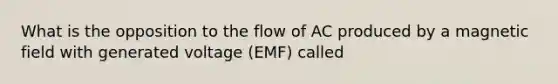 What is the opposition to the flow of AC produced by a magnetic field with generated voltage (EMF) called