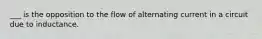 ___ is the opposition to the flow of alternating current in a circuit due to inductance.