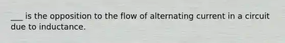 ___ is the opposition to the flow of alternating current in a circuit due to inductance.