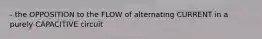 - the OPPOSITION to the FLOW of alternating CURRENT in a purely CAPACITIVE circuit