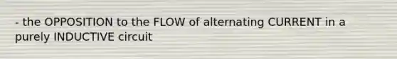 - the OPPOSITION to the FLOW of alternating CURRENT in a purely INDUCTIVE circuit