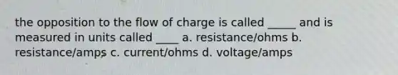 the opposition to the flow of charge is called _____ and is measured in units called ____ a. resistance/ohms b. resistance/amps c. current/ohms d. voltage/amps