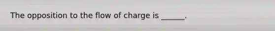 The opposition to the flow of charge is ______.