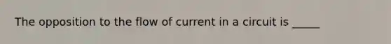 The opposition to the flow of current in a circuit is _____