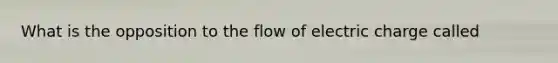 What is the opposition to the flow of electric charge called