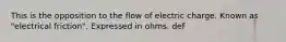 This is the opposition to the flow of electric charge. Known as "electrical friction". Expressed in ohms. def