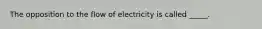 The opposition to the flow of electricity is called _____.