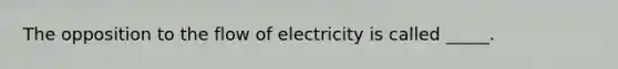 The opposition to the flow of electricity is called _____.