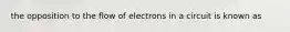 the opposition to the flow of electrons in a circuit is known as