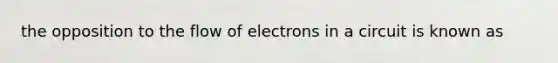 the opposition to the flow of electrons in a circuit is known as