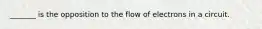 _______ is the opposition to the flow of electrons in a circuit.