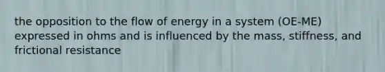 the opposition to the flow of energy in a system (OE-ME) expressed in ohms and is influenced by the mass, stiffness, and frictional resistance